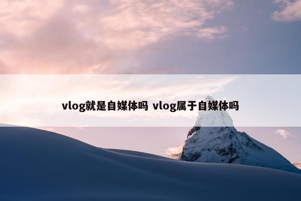 vlog就是自媒体吗 vlog属于自媒体吗