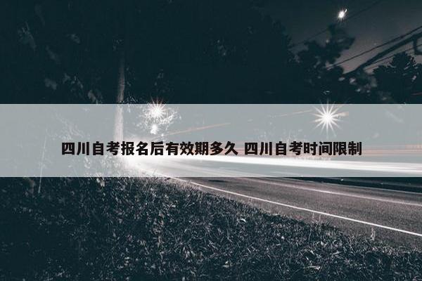 四川自考报名后有效期多久 四川自考时间限制