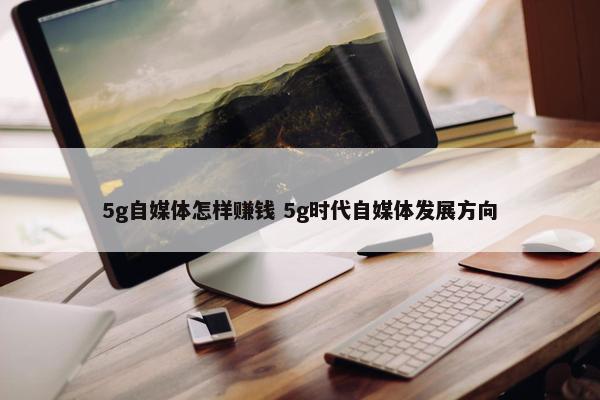 5g自媒体怎样赚钱 5g时代自媒体发展方向