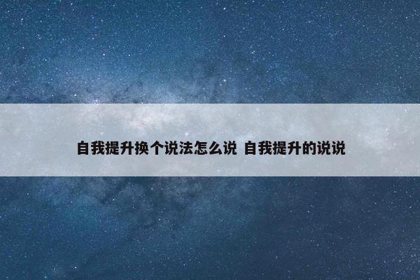 自我提升换个说法怎么说 自我提升的说说