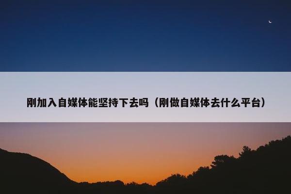 刚加入自媒体能坚持下去吗（刚做自媒体去什么平台）