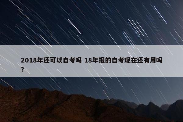 2018年还可以自考吗 18年报的自考现在还有用吗?