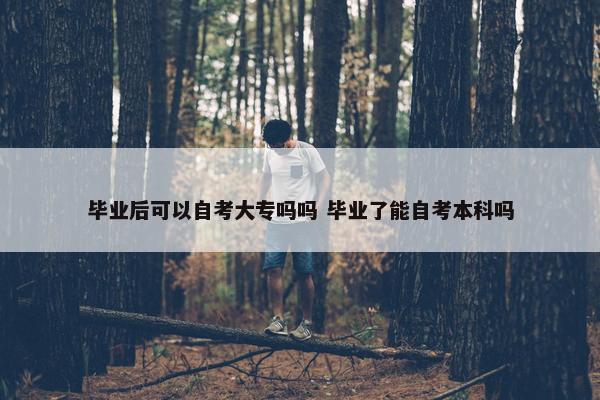 毕业后可以自考大专吗吗 毕业了能自考本科吗