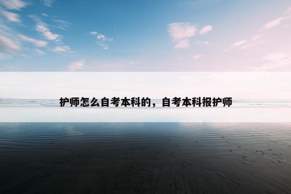 护师怎么自考本科的，自考本科报护师