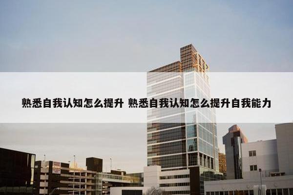 熟悉自我认知怎么提升 熟悉自我认知怎么提升自我能力