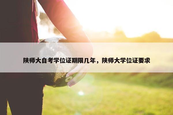 陕师大自考学位证期限几年，陕师大学位证要求