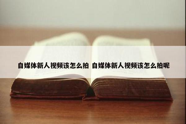 自媒体新人视频该怎么拍 自媒体新人视频该怎么拍呢