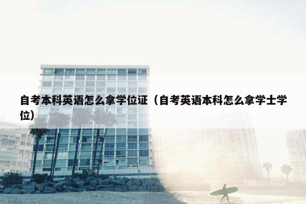 自考本科英语怎么拿学位证（自考英语本科怎么拿学士学位）