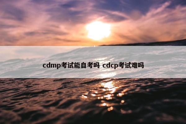 cdmp考试能自考吗 cdcp考试难吗