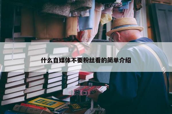 什么自媒体不要粉丝看的简单介绍