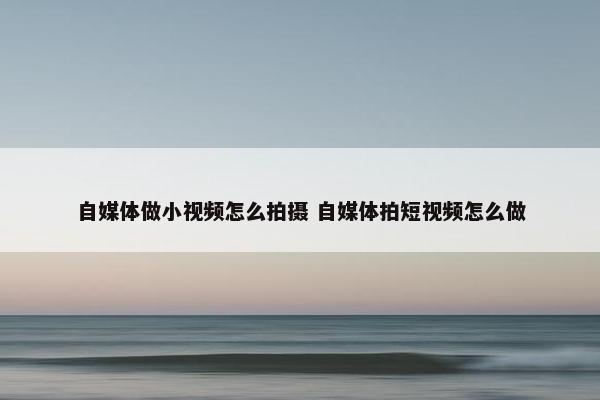 自媒体做小视频怎么拍摄 自媒体拍短视频怎么做