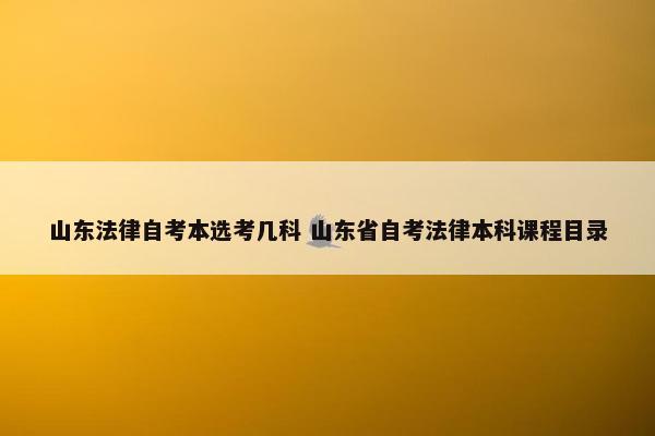 山东法律自考本选考几科 山东省自考法律本科课程目录