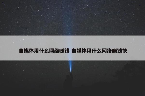 自媒体用什么网络赚钱 自媒体用什么网络赚钱快