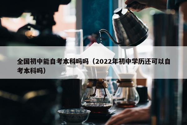 全国初中能自考本科吗吗（2022年初中学历还可以自考本科吗）