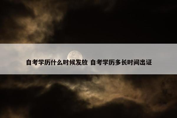 自考学历什么时候发放 自考学历多长时间出证