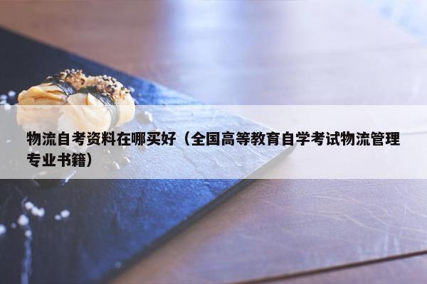 物流自考资料在哪买好（全国高等教育自学考试物流管理专业书籍）