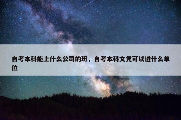 自考本科能上什么公司的班，自考本科文凭可以进什么单位