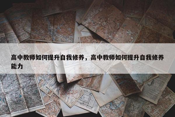 高中教师如何提升自我修养，高中教师如何提升自我修养能力