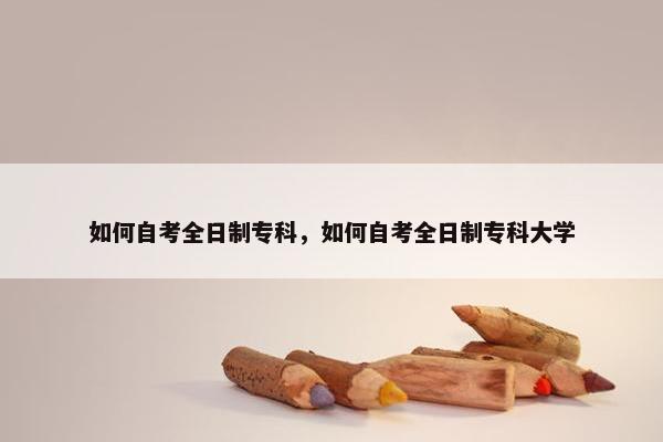 如何自考全日制专科，如何自考全日制专科大学