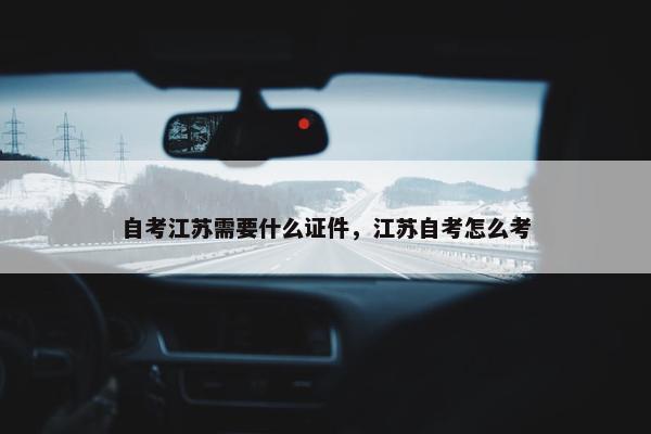 自考江苏需要什么证件，江苏自考怎么考