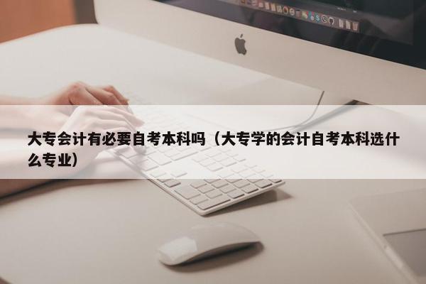 大专会计有必要自考本科吗（大专学的会计自考本科选什么专业）