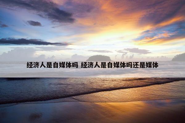 经济人是自媒体吗 经济人是自媒体吗还是媒体