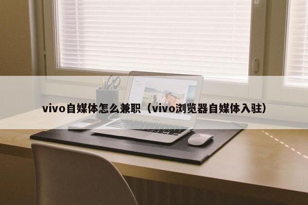 vivo自媒体怎么兼职（vivo浏览器自媒体入驻）