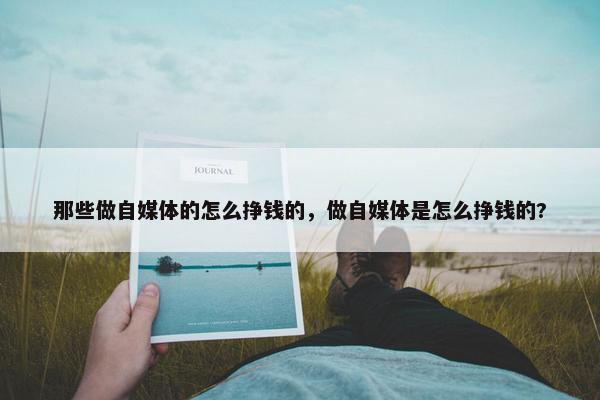 那些做自媒体的怎么挣钱的，做自媒体是怎么挣钱的?