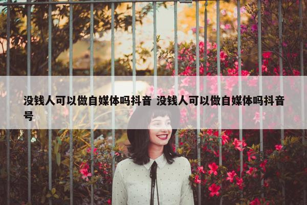 没钱人可以做自媒体吗抖音 没钱人可以做自媒体吗抖音号