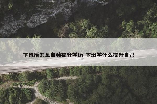 下班后怎么自我提升学历 下班学什么提升自己