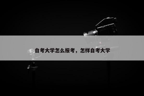 自考大学怎么报考，怎样自考大学