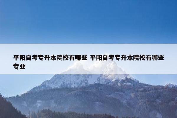 平阳自考专升本院校有哪些 平阳自考专升本院校有哪些专业