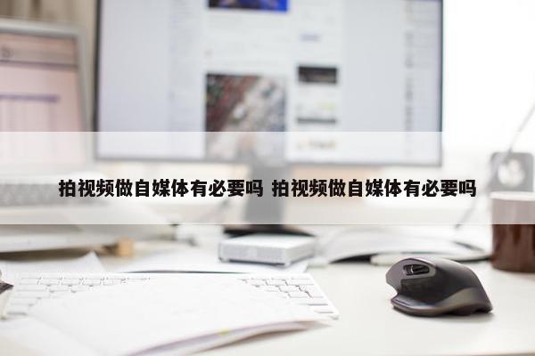 拍视频做自媒体有必要吗 拍视频做自媒体有必要吗