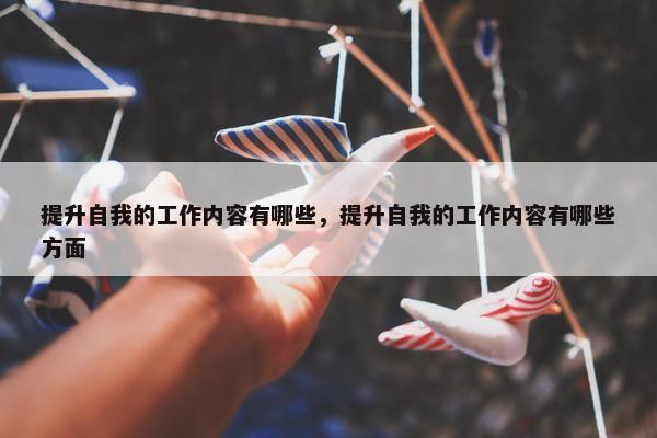 提升自我的工作内容有哪些，提升自我的工作内容有哪些方面