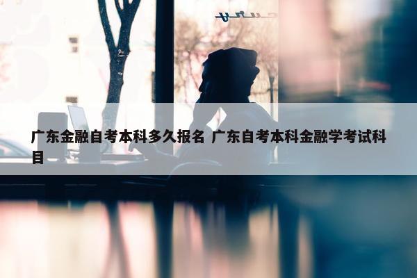 广东金融自考本科多久报名 广东自考本科金融学考试科目