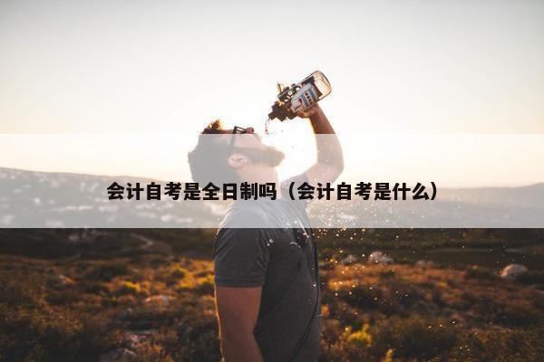 会计自考是全日制吗（会计自考是什么）