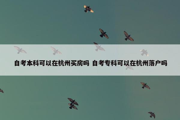 自考本科可以在杭州买房吗 自考专科可以在杭州落户吗