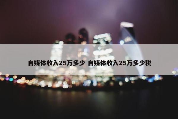 自媒体收入25万多少 自媒体收入25万多少税