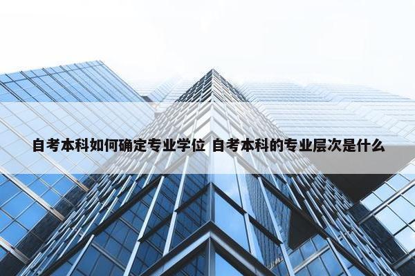 自考本科如何确定专业学位 自考本科的专业层次是什么