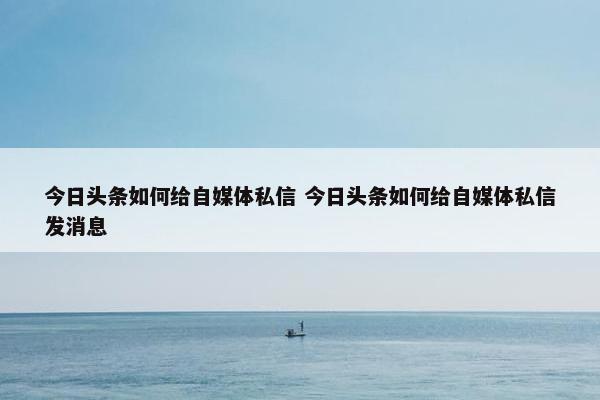 今日头条如何给自媒体私信 今日头条如何给自媒体私信发消息