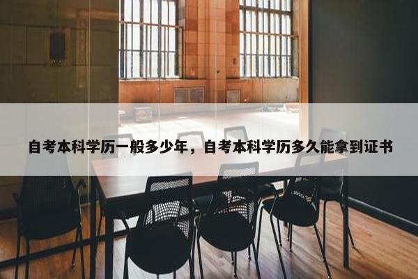 自考本科学历一般多少年，自考本科学历多久能拿到证书