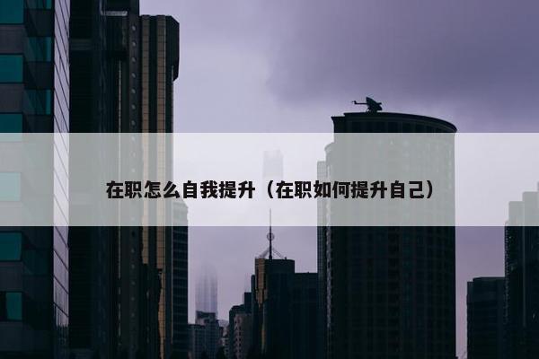 在职怎么自我提升（在职如何提升自己）