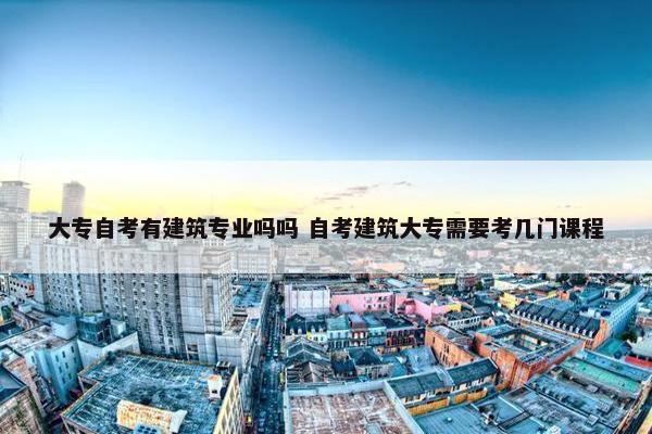 大专自考有建筑专业吗吗 自考建筑大专需要考几门课程