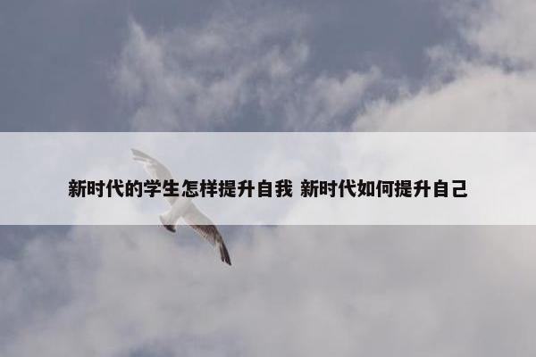 新时代的学生怎样提升自我 新时代如何提升自己