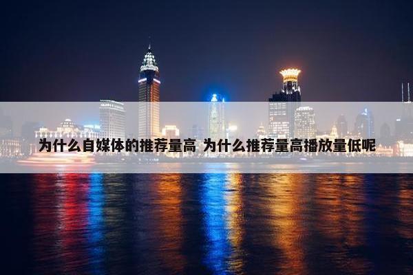 为什么自媒体的推荐量高 为什么推荐量高播放量低呢