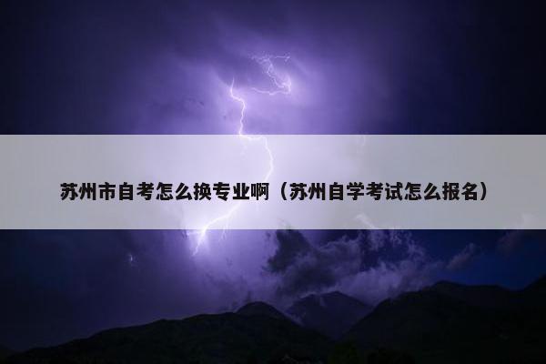 苏州市自考怎么换专业啊（苏州自学考试怎么报名）