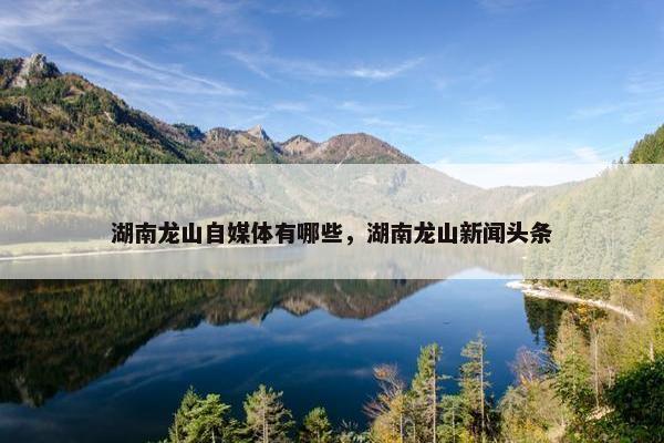 湖南龙山自媒体有哪些，湖南龙山新闻头条