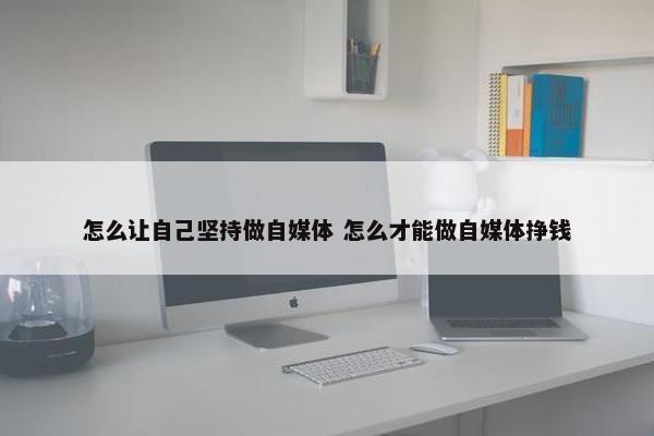 怎么让自己坚持做自媒体 怎么才能做自媒体挣钱