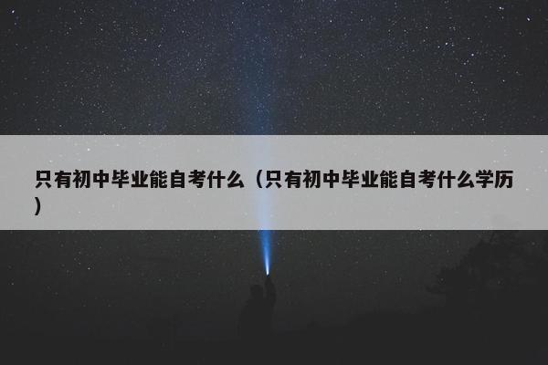 只有初中毕业能自考什么（只有初中毕业能自考什么学历）