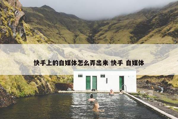 快手上的自媒体怎么弄出来 快手 自媒体